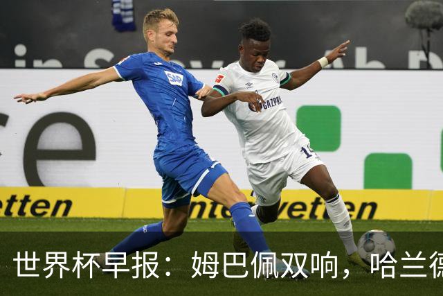 世界杯早报：姆巴佩双响，哈兰德建功！法国、挪威挺进世界杯16强