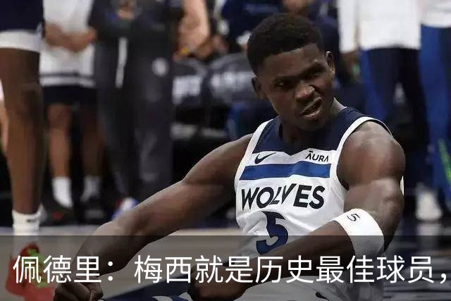 佩德里：梅西就是历史最佳球员，梦想能和他在世界杯决赛碰面
