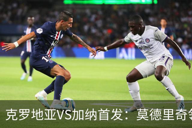 克罗地亚VS加纳首发：莫德里奇领军 佩里西奇科瓦契奇