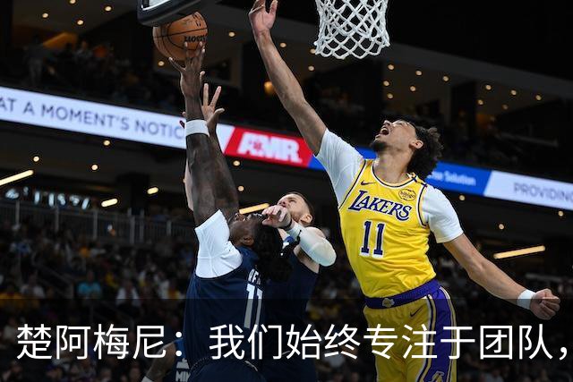 楚阿梅尼：我们始终专注于团队，并不真正关注外界发生的事情