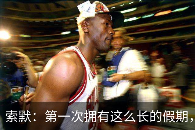 索默：第一次拥有这么长的假期，在国米踢了好多比赛终于能喘口气