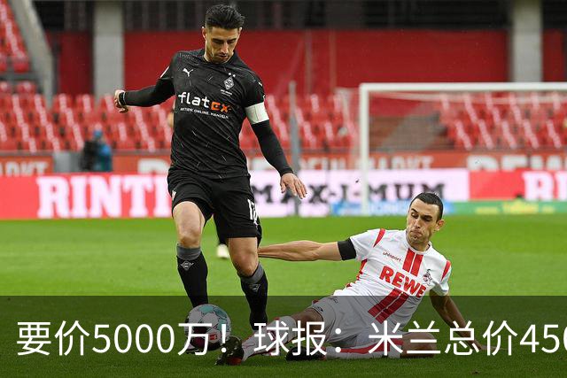 要价5000万！球报：米兰总价4500万报价拉莫斯，给400万税后年薪