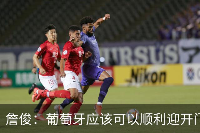 詹俊：葡萄牙应该可以顺利迎开门红 中锋位置不一定有破门的机会