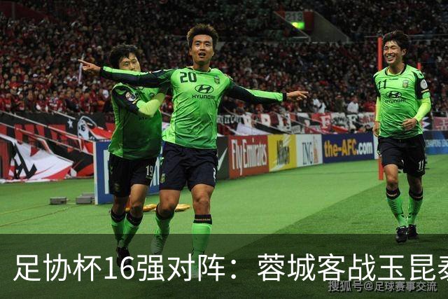 足协杯16强对阵：蓉城客战玉昆泰山战三镇 国安遭遇中乙队