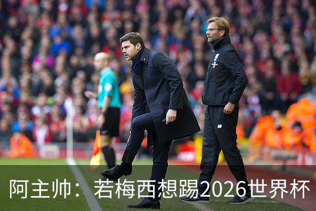 阿主帅：若梅西想踢2026世界杯 会为他保留10号球衣