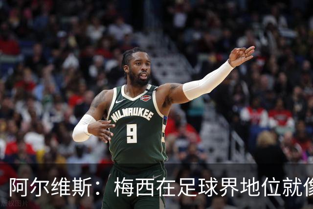 阿尔维斯：梅西在足球界地位就像耶稣，把球传给他欣赏表演就行了