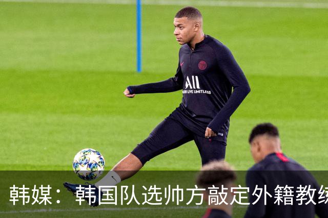 韩媒：韩国队选帅方敲定外籍教练 明年亚洲杯将迎首秀