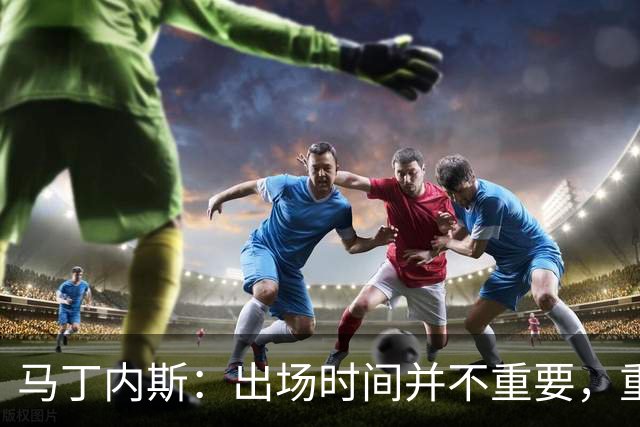 马丁内斯：出场时间并不重要，重要的是所有人都能帮助球队