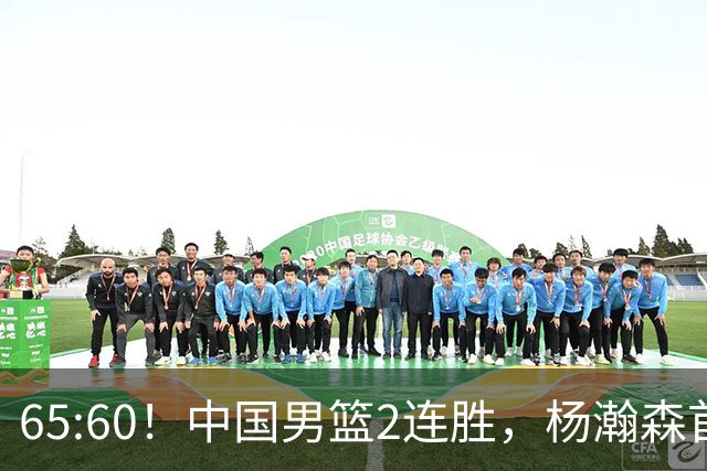 65:60！中国男篮2连胜，杨瀚森首秀7+8低迷，廖三宁爆发徐昕重伤